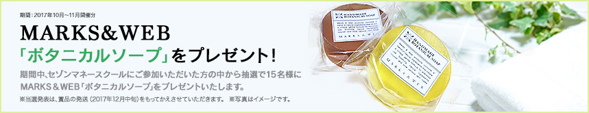 期間:2017年10月~2017年11月開催分 MARKS&WEB「ボタニカルソープ」をプレゼント! 期間中、セゾンマネースクールにご参加いただいた方の中から抽選で15名様にMARKS&WEB「ボタニカルソープ」をプレゼントいたします。 ※当選者の発表は、賞品の発送(2017年12月中旬)をもってかえさせていただきます。(写真はイメージです。)