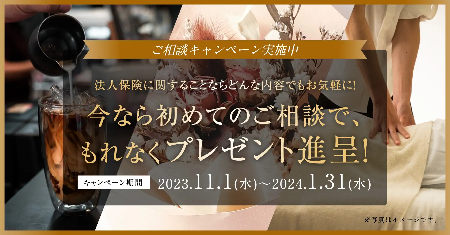 ご相談キャンペーン実施中 法人保険に関することならどんな内容でもお気軽に！今なら初めてのご相談で、もれなくプレゼント進呈！キャンペーン期間:2023.11.1（水）～ 2024.1.31（水）